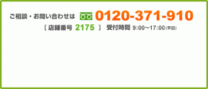 ご相談・お問い合わせは0120-371-910 [店舗番号　2175]　受付時間9:00～17:00(平日) 些細なことでも気兼ねなくお電話ください。
